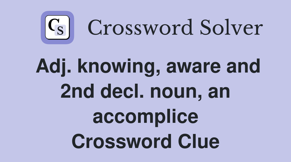 Adj. knowing, aware and 2nd decl. noun, an accomplice Crossword Clue