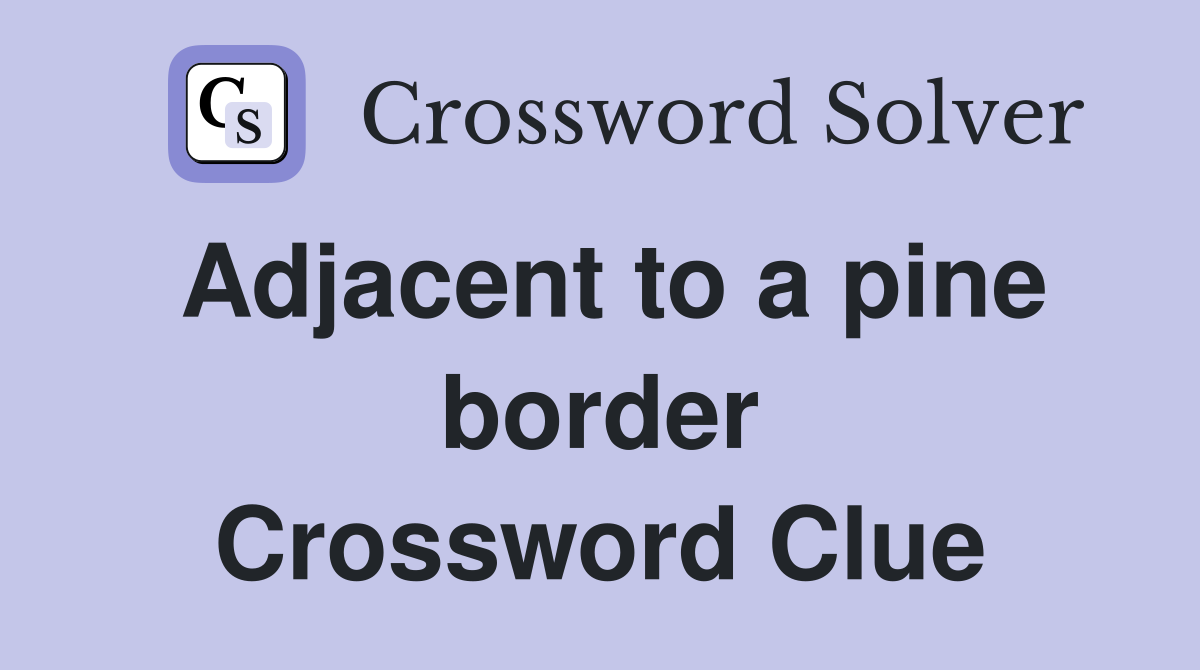 Adjacent to a pine border Crossword Clue