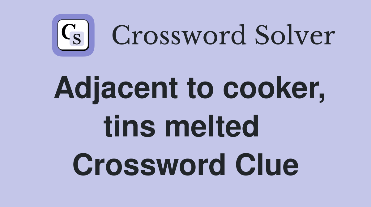 Adjacent to cooker, tins melted  Crossword Clue
