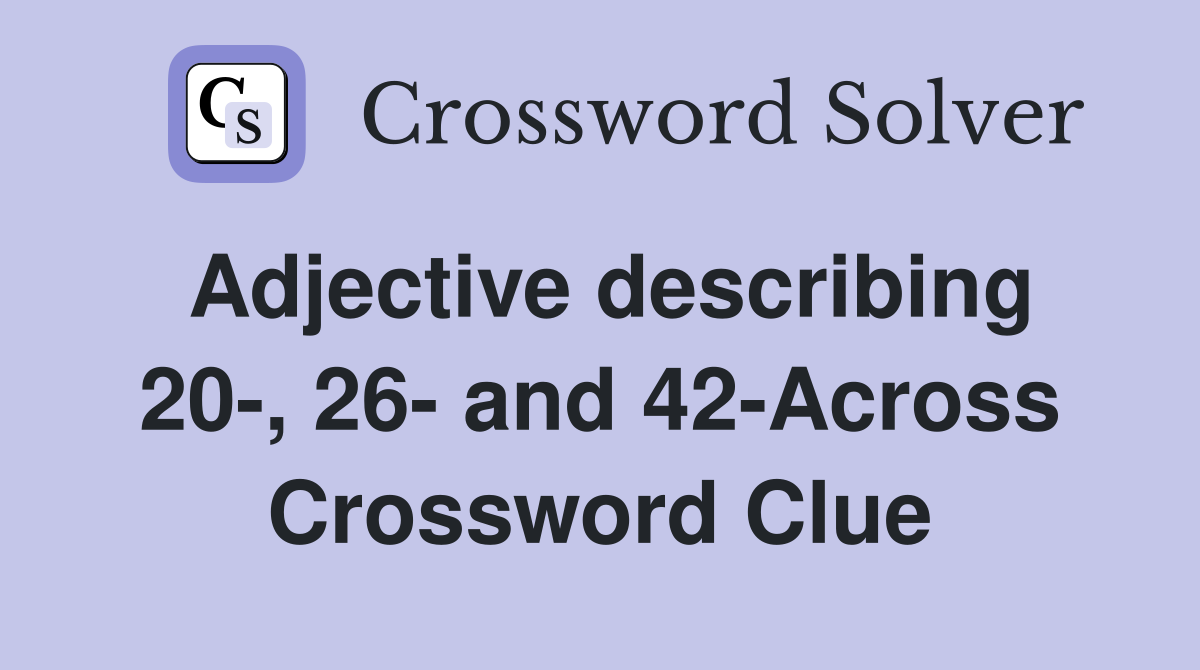 Adjective describing 20-, 26- and 42-Across Crossword Clue