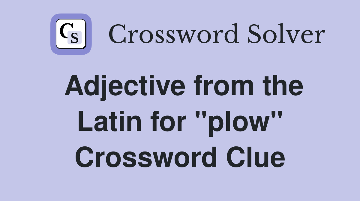 Adjective from the Latin for ''plow'' Crossword Clue