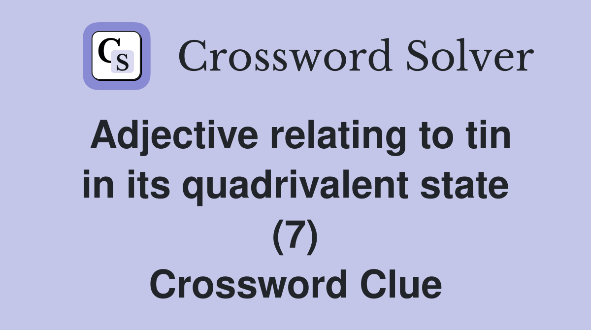 Adjective relating to tin in its quadrivalent state (7) Crossword Clue