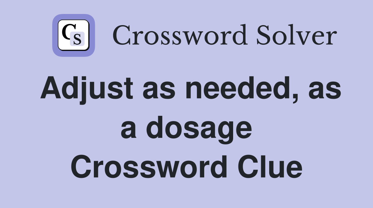 Adjust as needed, as a dosage Crossword Clue