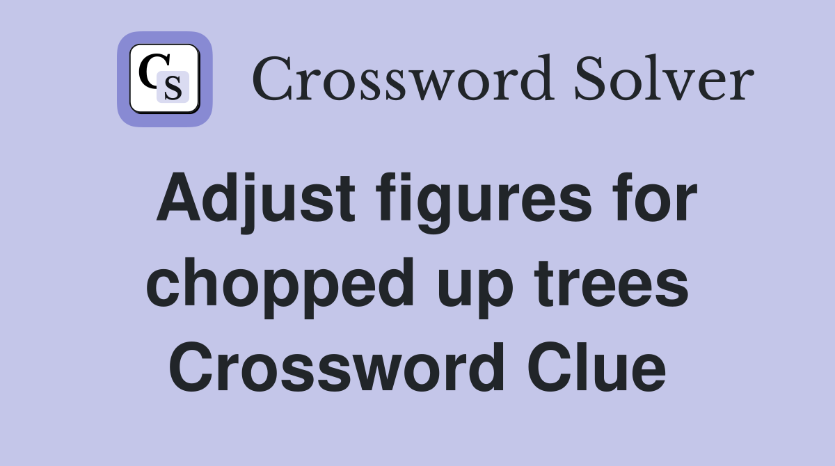 Adjust figures for chopped up trees Crossword Clue