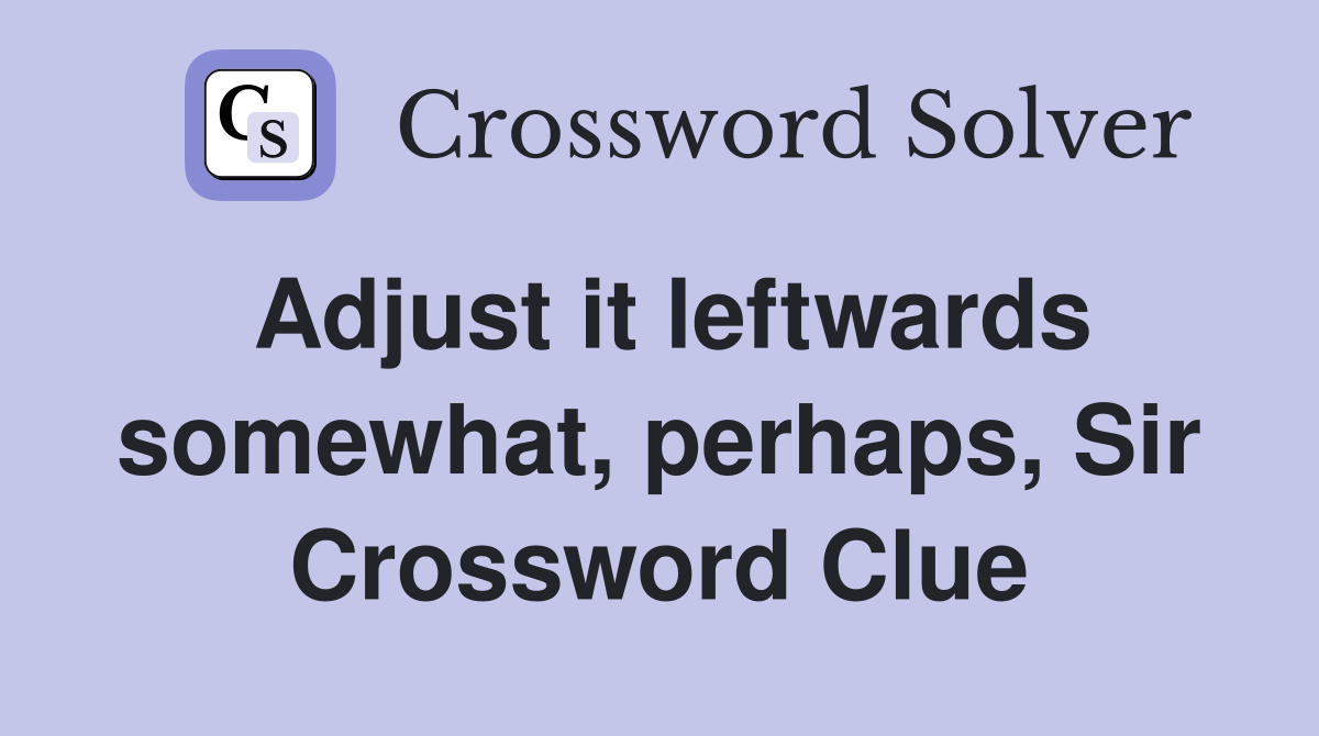 Adjust it leftwards somewhat, perhaps, Sir Crossword Clue