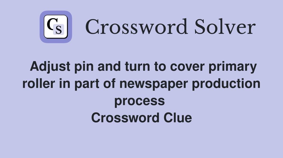 Adjust pin and turn to cover primary roller in part of newspaper production process  Crossword Clue