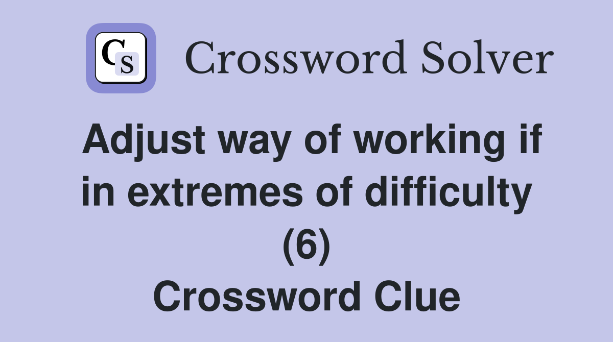 Adjust way of working if in extremes of difficulty (6) Crossword Clue