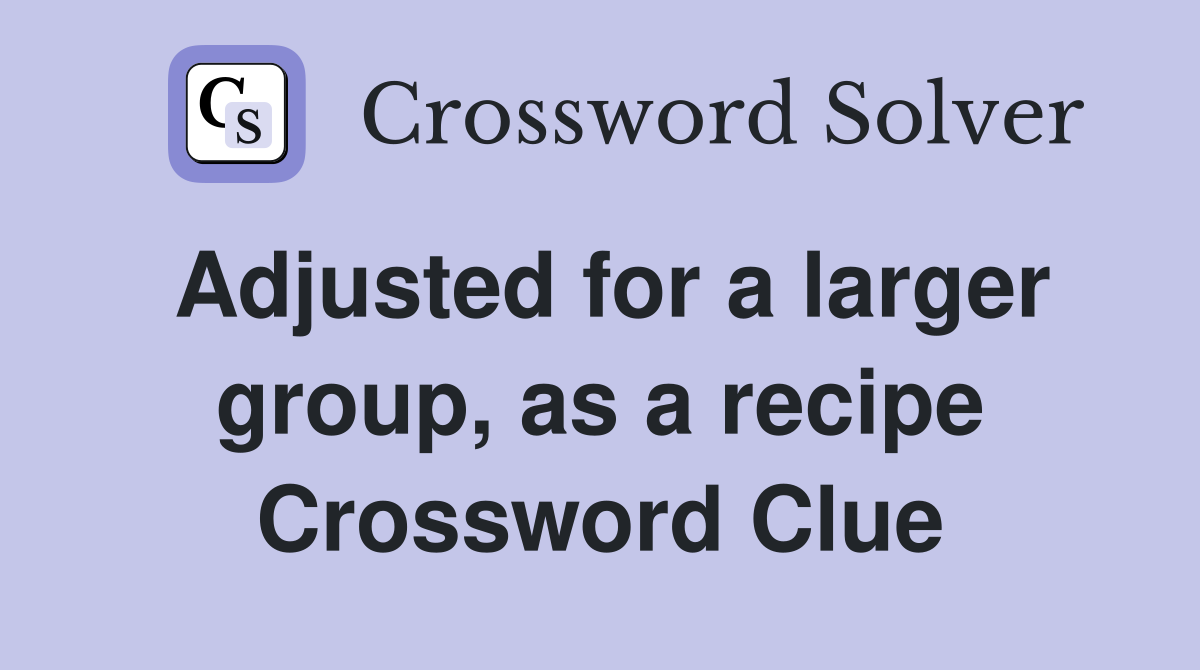 Adjusted for a larger group, as a recipe Crossword Clue