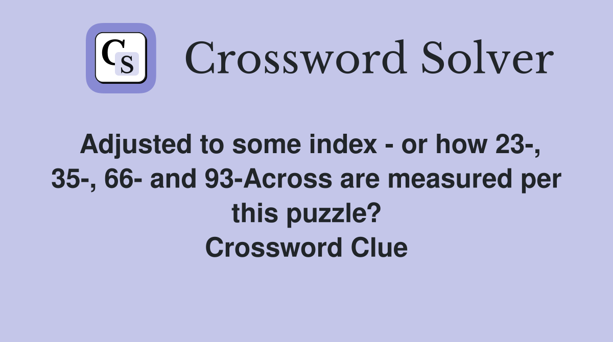 Adjusted to some index - or how 23-, 35-, 66- and 93-Across are measured per this puzzle? Crossword Clue