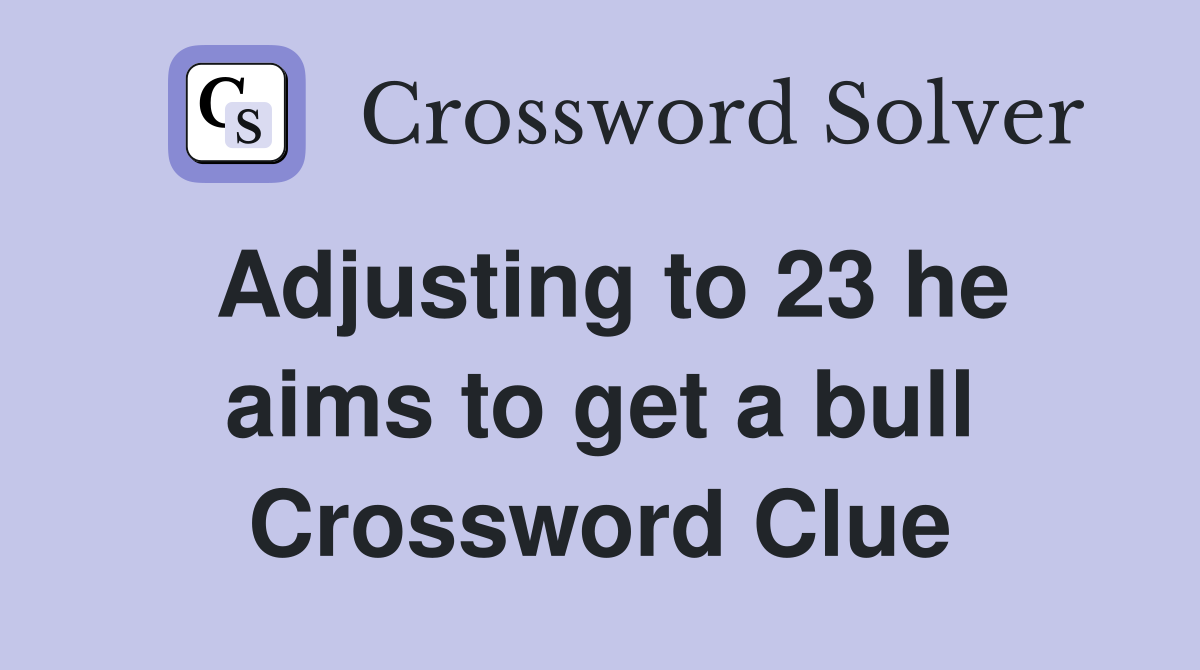 Adjusting to 23 he aims to get a bull Crossword Clue
