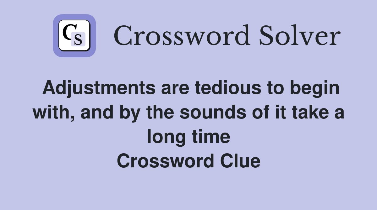 Adjustments are tedious to begin with, and by the sounds of it take a long time Crossword Clue