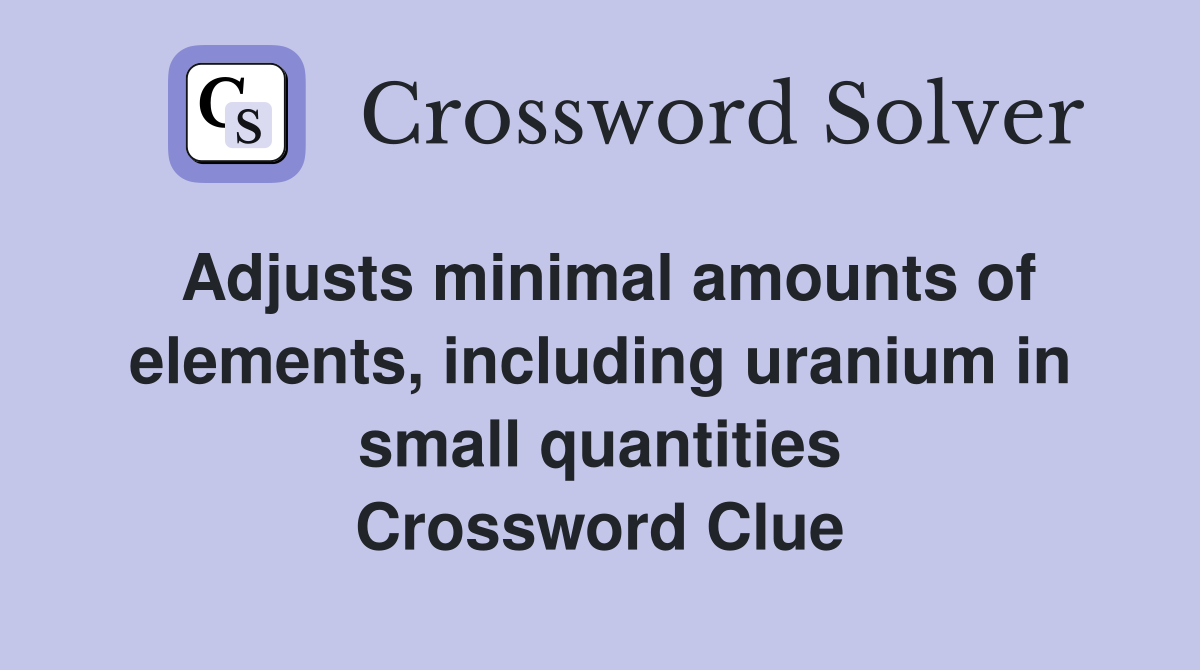 Adjusts minimal amounts of elements, including uranium in small quantities Crossword Clue
