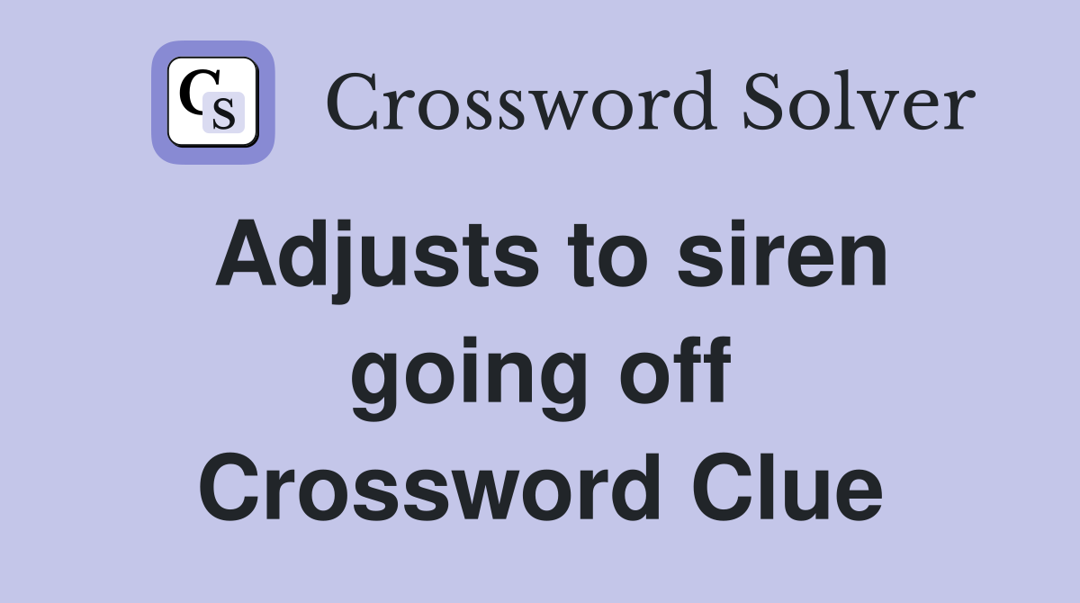 Adjusts to siren going off Crossword Clue