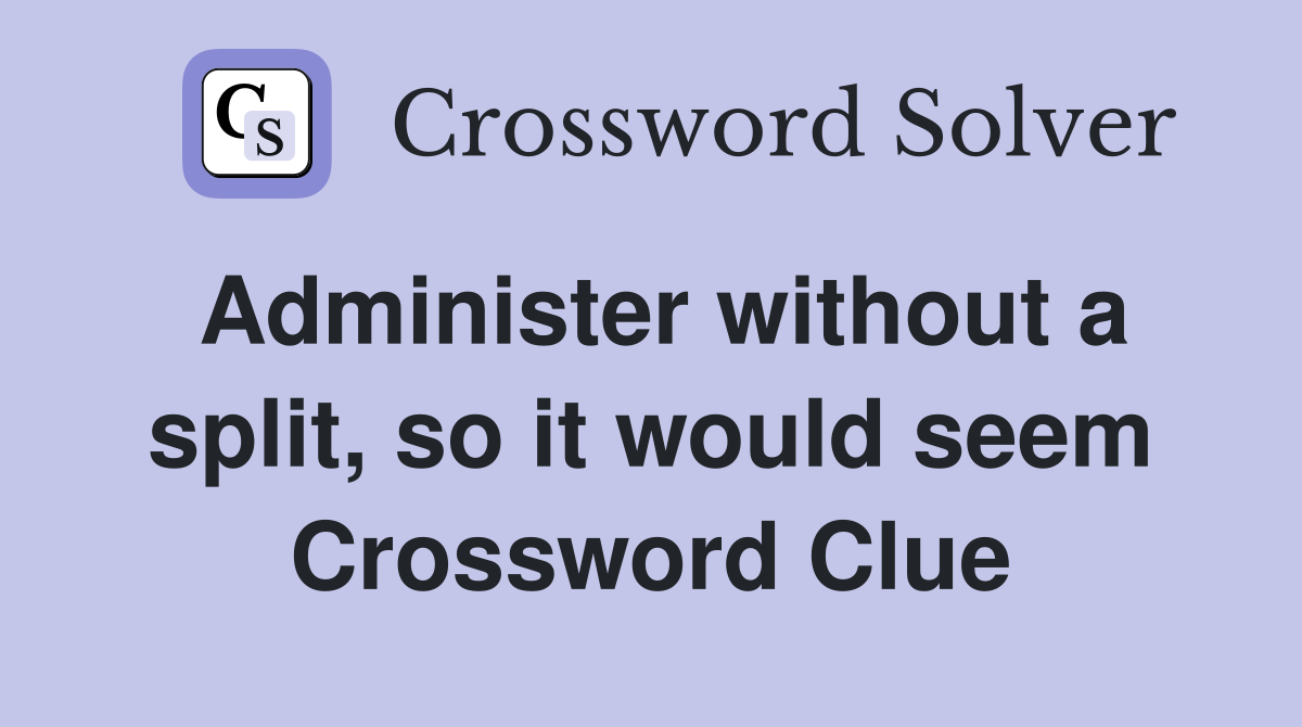 Administer without a split, so it would seem Crossword Clue
