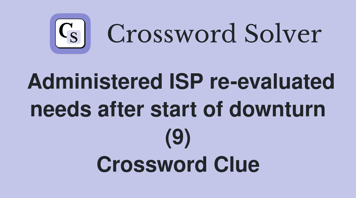Administered ISP re-evaluated needs after start of downturn (9) Crossword Clue