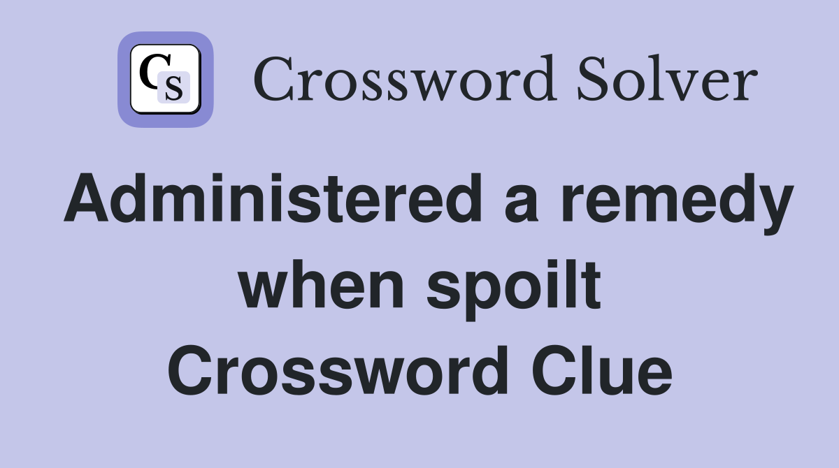 Administered a remedy when spoilt Crossword Clue