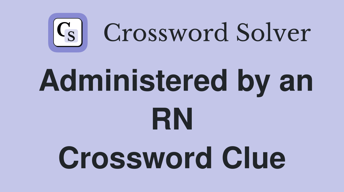 Administered by an RN Crossword Clue