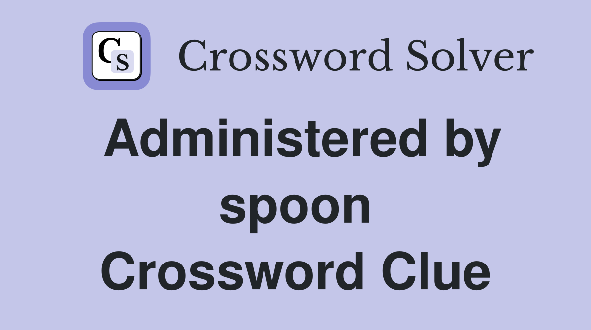 Administered by spoon Crossword Clue