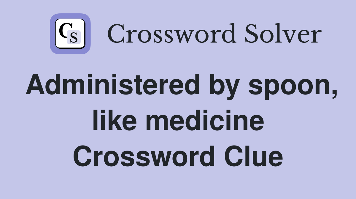 Administered by spoon, like medicine Crossword Clue