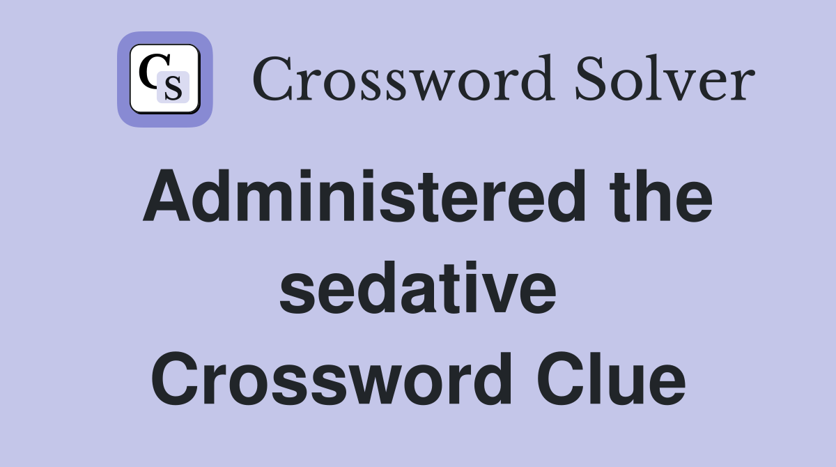 Administered the sedative Crossword Clue