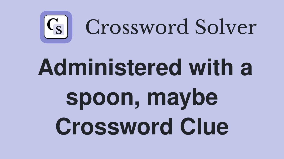 Administered with a spoon, maybe Crossword Clue