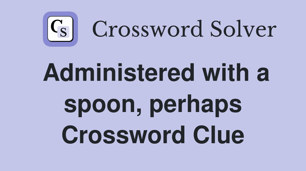 Administered with a spoon, perhaps Crossword Clue