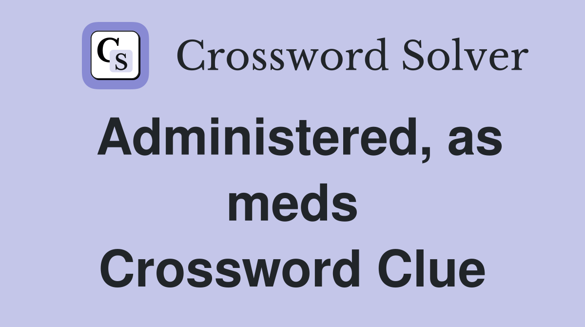 Administered, as meds Crossword Clue