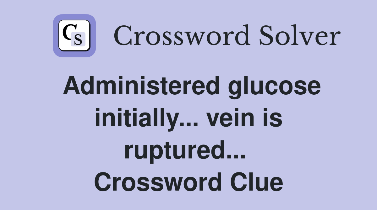 Administered glucose initially... vein is ruptured...  Crossword Clue