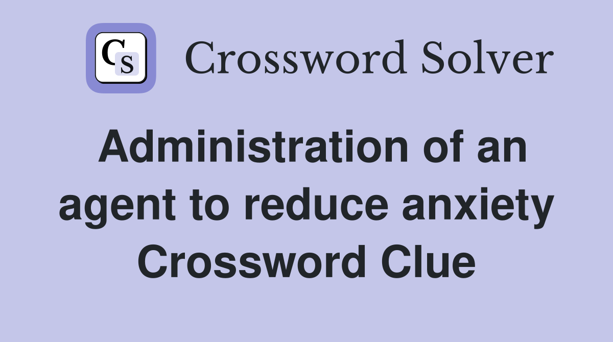 Administration of an agent to reduce anxiety Crossword Clue