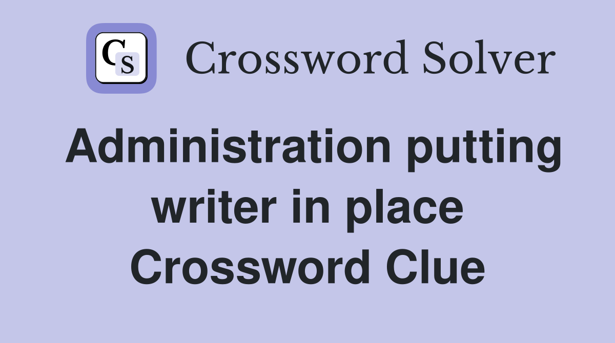 Administration putting writer in place Crossword Clue