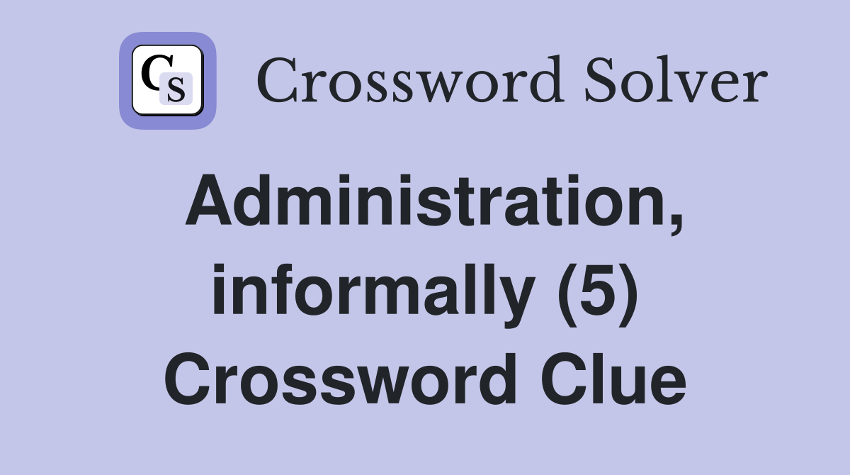 Administration, informally (5) Crossword Clue