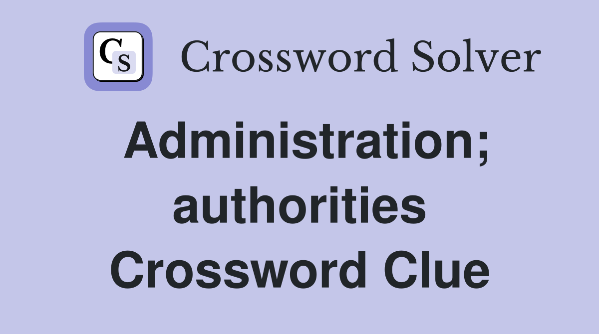 Administration; authorities Crossword Clue