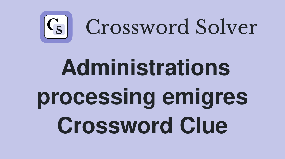 Administrations processing emigres Crossword Clue