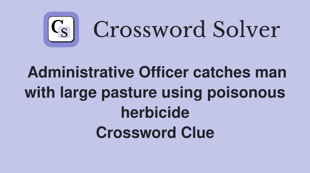 Administrative Officer catches man with large pasture using poisonous herbicide Crossword Clue