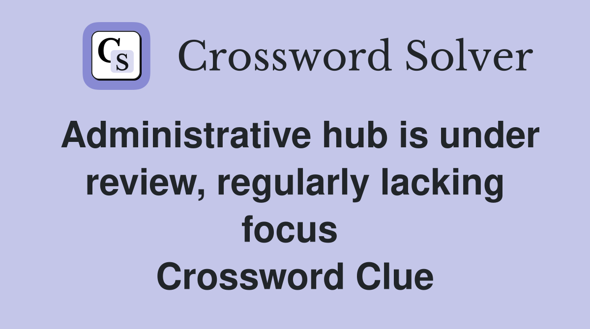 Administrative hub is under review, regularly lacking focus  Crossword Clue