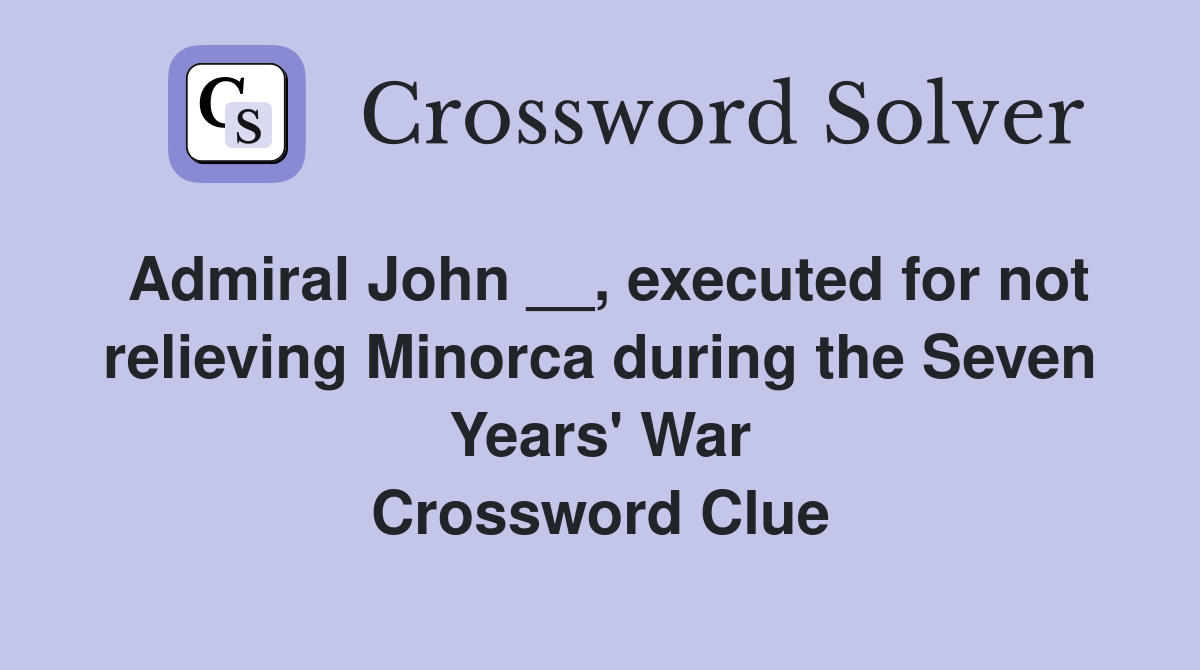 Admiral John __, executed for not relieving Minorca during the Seven Years' War Crossword Clue