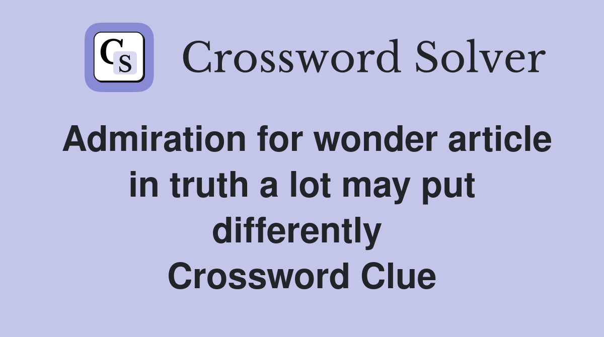Admiration for wonder article in truth a lot may put differently  Crossword Clue