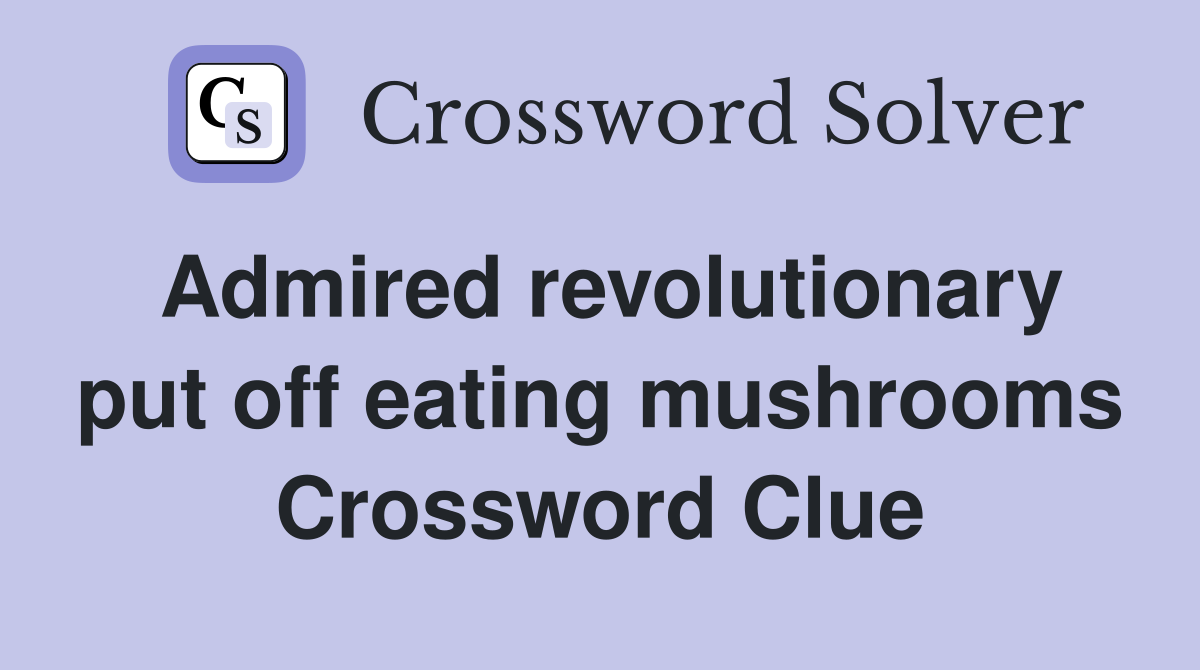 Admired revolutionary put off eating mushrooms Crossword Clue