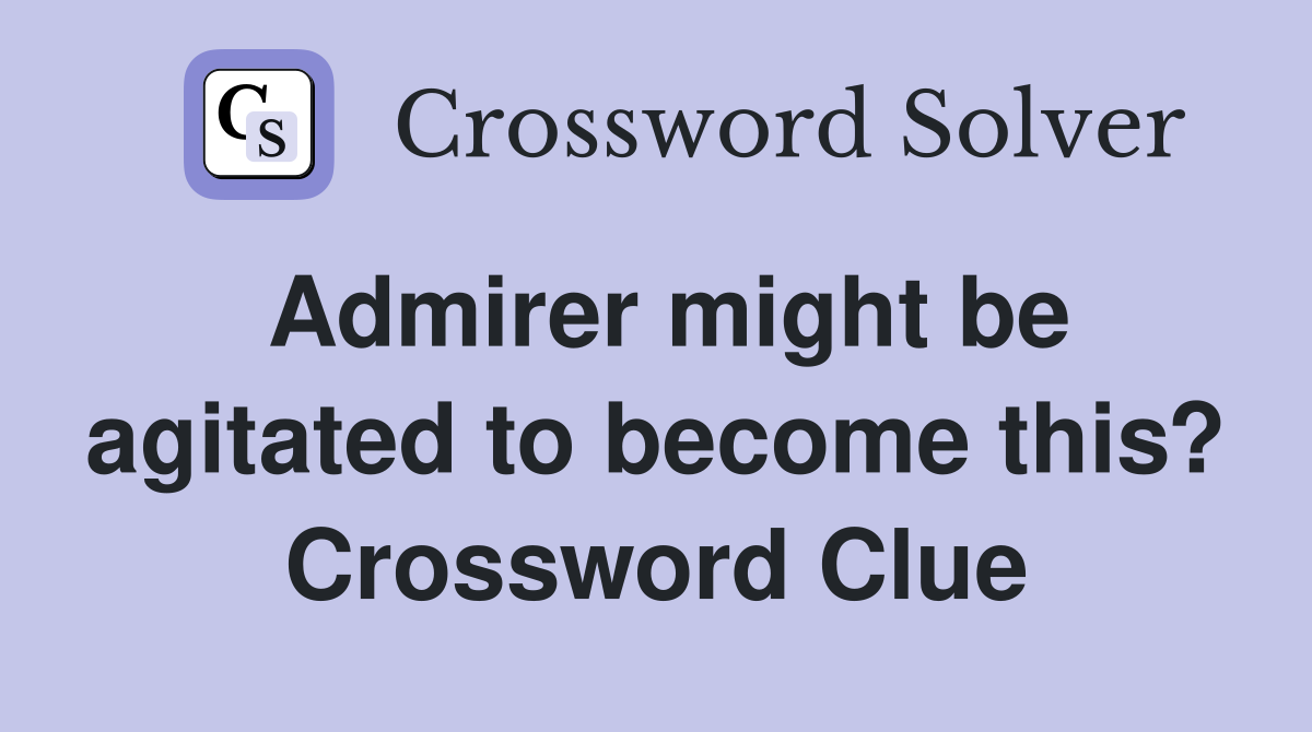 Admirer might be agitated to become this? Crossword Clue