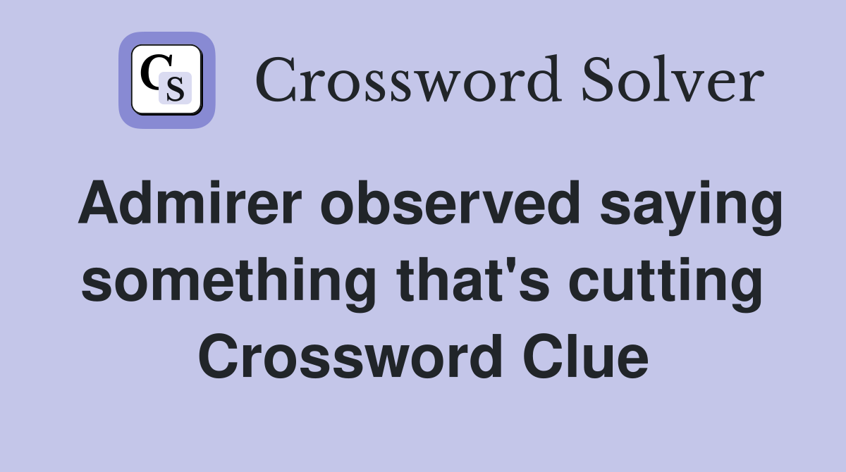 Admirer observed saying something that's cutting Crossword Clue