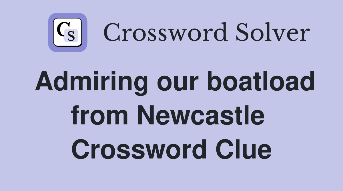 Admiring our boatload from Newcastle  Crossword Clue