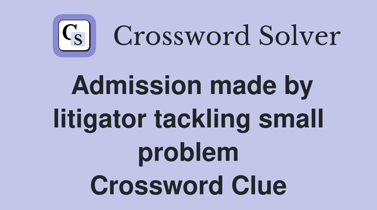 Admission made by litigator tackling small problem Crossword Clue