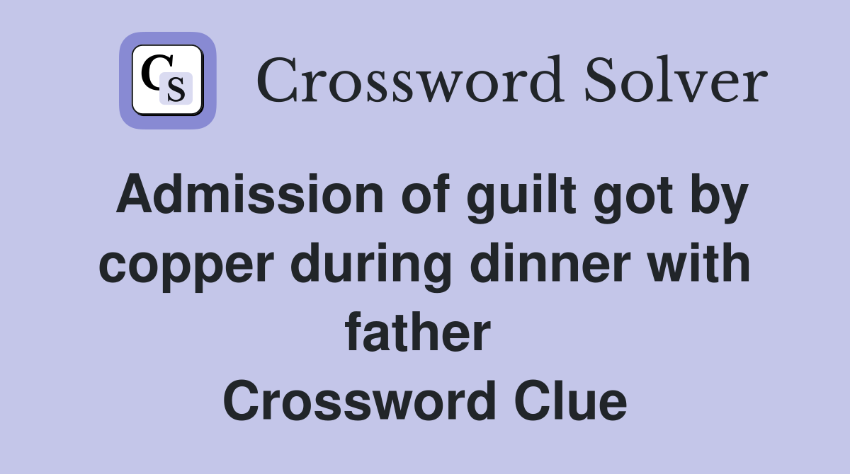 Admission of guilt got by copper during dinner with father  Crossword Clue
