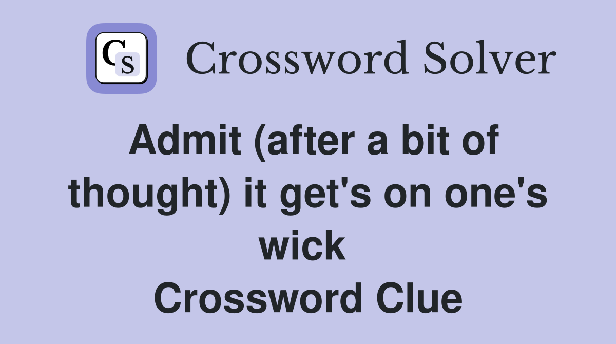 Admit (after a bit of thought) it get's on one's wick  Crossword Clue