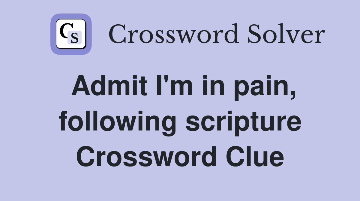 Admit I'm in pain, following scripture Crossword Clue