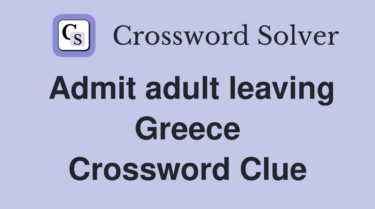 Admit adult leaving Greece Crossword Clue