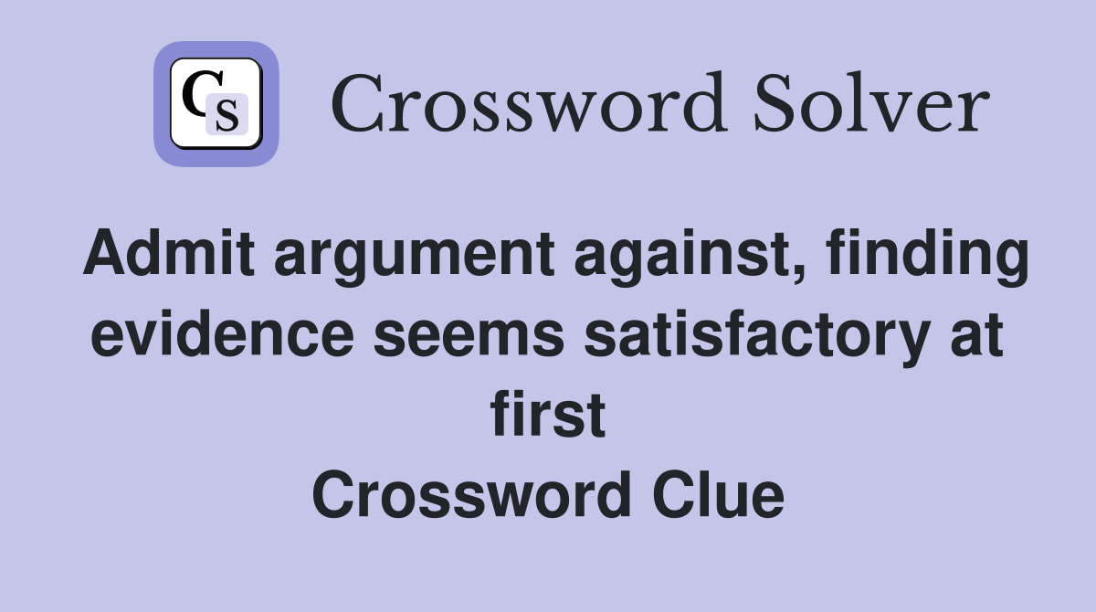 Admit argument against, finding evidence seems satisfactory at first Crossword Clue