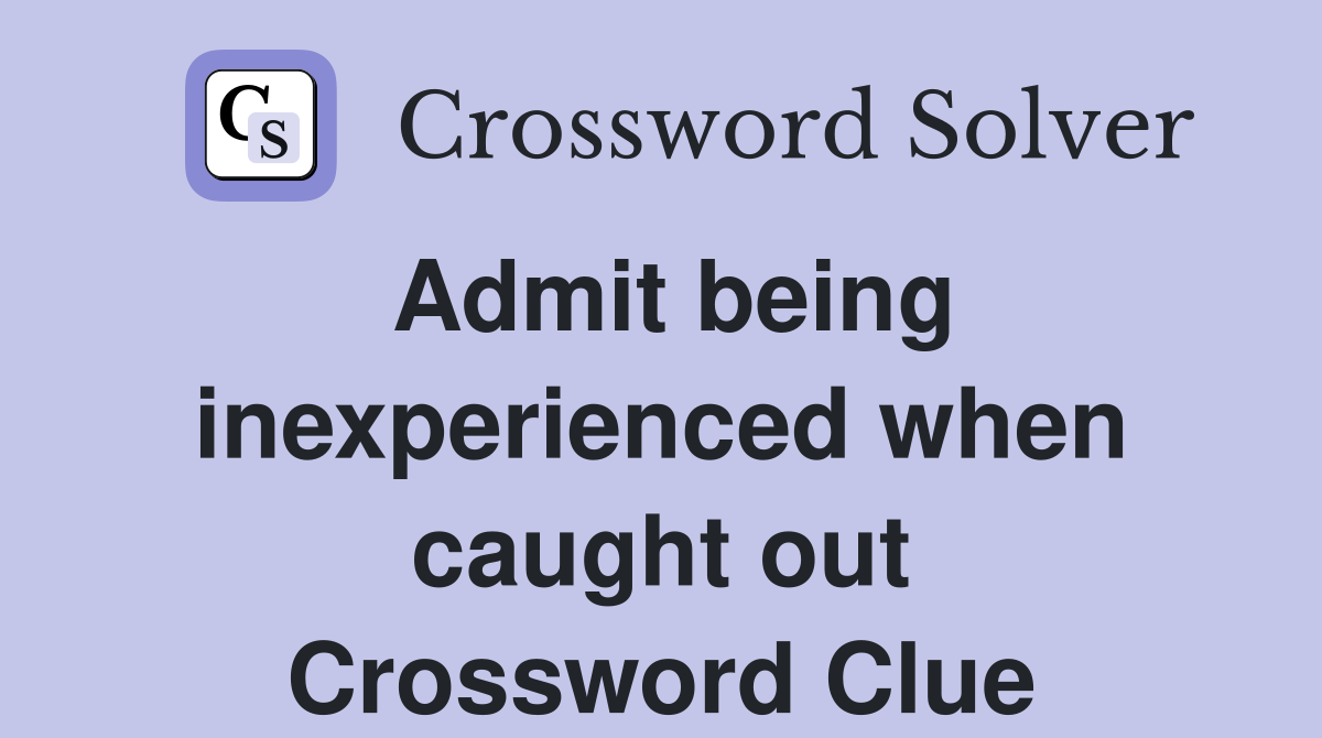 Admit being inexperienced when caught out Crossword Clue