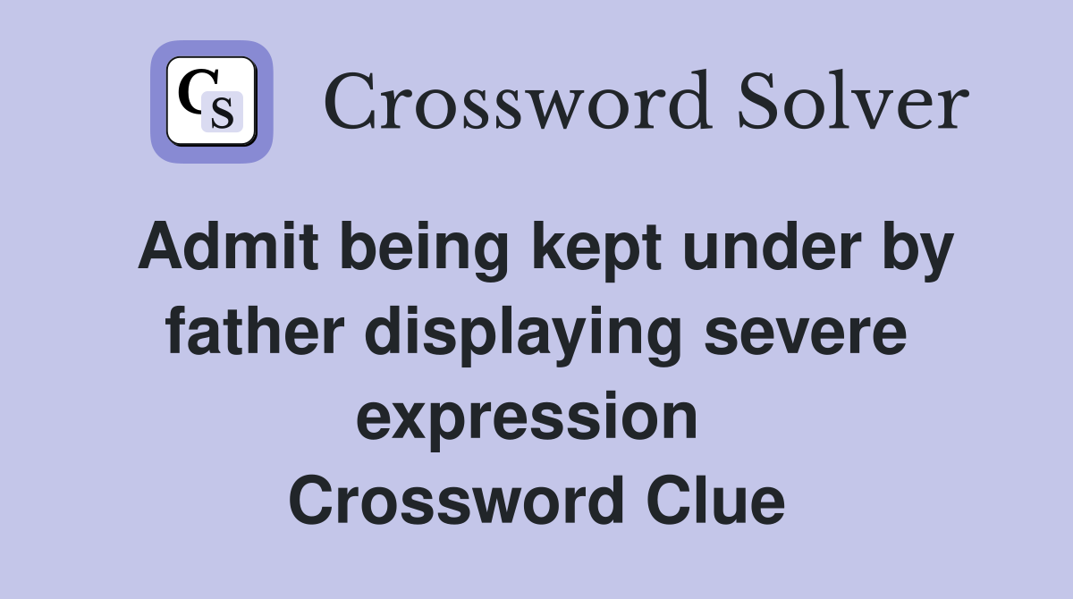 Admit being kept under by father displaying severe expression  Crossword Clue