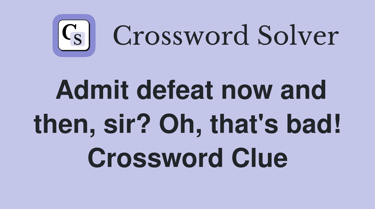 Admit defeat now and then, sir? Oh, that's bad! Crossword Clue